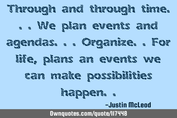 Through and through time...we plan events and agendas...organize..for life,plans an events we can