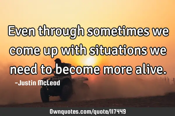 Even through sometimes we come up with situations we need to become more