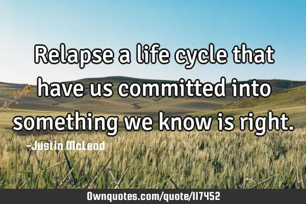 Relapse a life cycle that have us committed into something we know is