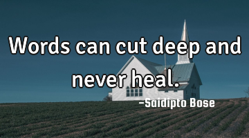 Words can cut deep and never heal.