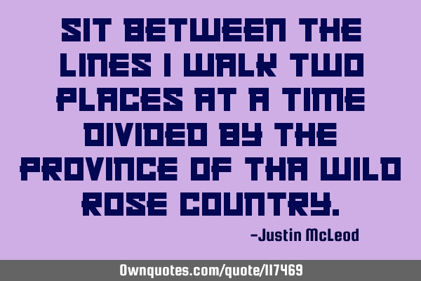 Sit between the lines I walk two places at a time divided by the province of Tha wild rose