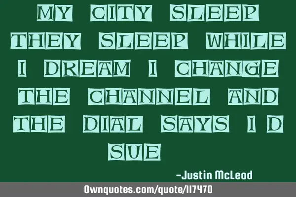 My city sleep they sleep while I dream I change the channel and the dial says I