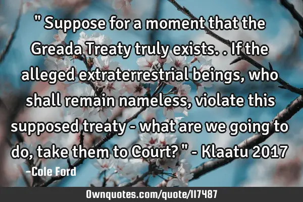 " Suppose for a moment that the Greada Treaty truly exists.. If the alleged extraterrestrial beings,