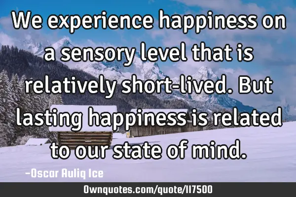 We experience happiness on a sensory level that is relatively short-lived. But lasting happiness is