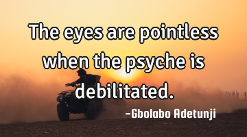 The eyes are pointless when the psyche is debilitated.