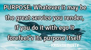 PURPOSE: Whatever it may be the great service you render, if you do it with ego it forefeet’s its