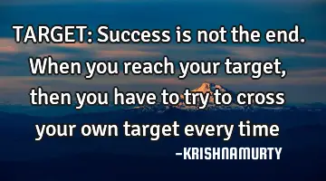 TARGET: Success is not the end. When you reach your target, then you have to try to cross your own