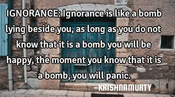 IGNORANCE: Ignorance is like a bomb lying beside you, as long as you do not know that it is a bomb