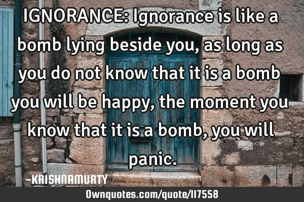 IGNORANCE: Ignorance is like a bomb lying beside you, as long as you do not know that it is a bomb