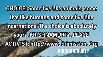 CHOICE: Some live like animals, some live like humans and some live like incarnations. The choice
