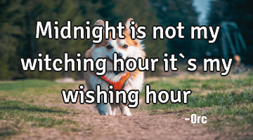 Midnight is not my witching hour it`s my wishing hour