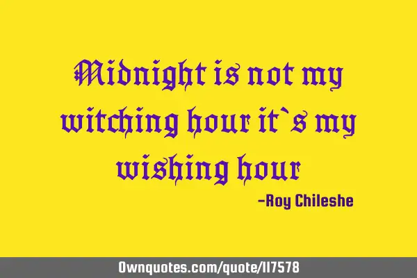 Midnight is not my witching hour it`s my wishing