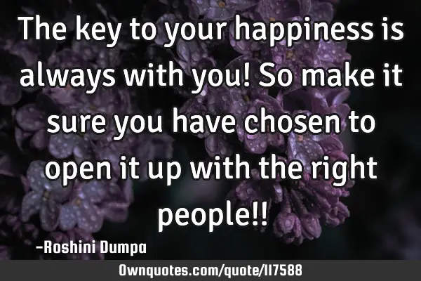 The key to your happiness is always with you! So make it sure you have chosen to open it up with