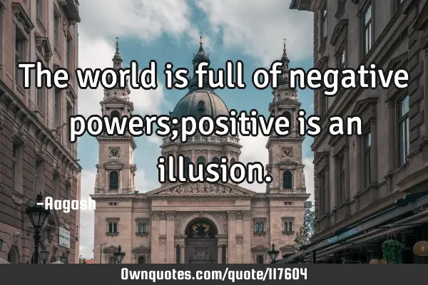 The world is full of negative powers;positive is an