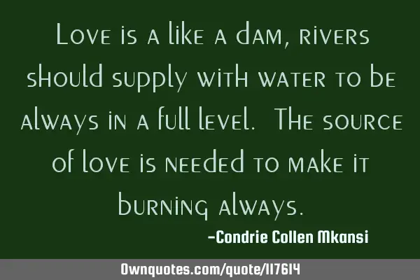 Love is a like a dam, rivers should supply with water to be always in a full level. The source of