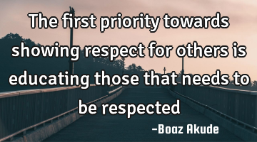 The first priority towards showing respect for others is educating those that needs to be respected