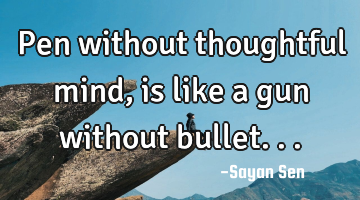 Pen without thoughtful mind, is like a gun without bullet...