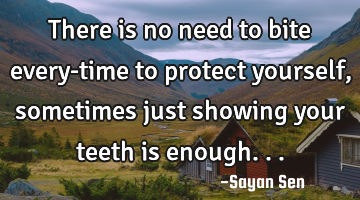 There is no need to bite every-time to protect yourself, sometimes just showing your teeth is