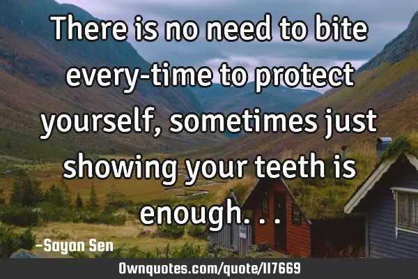 There is no need to bite every-time to protect yourself, sometimes just showing your teeth is