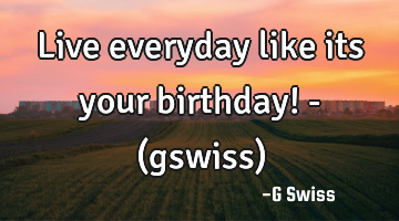 Live everyday like its your birthday! - (gswiss)