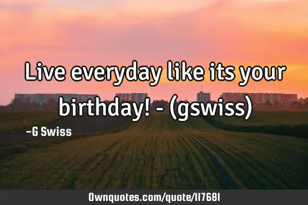 Live everyday like its your birthday! - (gswiss)