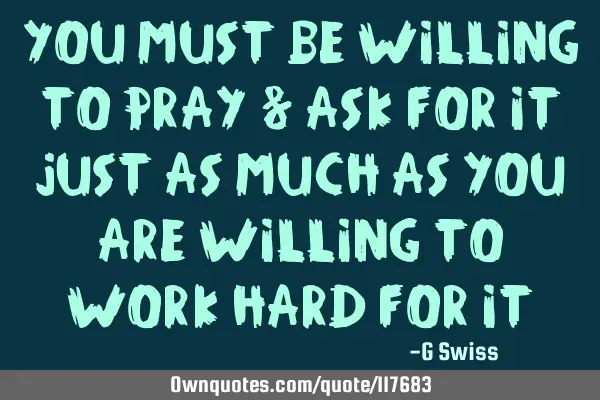 You must be willing to pray & ask for it just as much as you are willing to work hard for