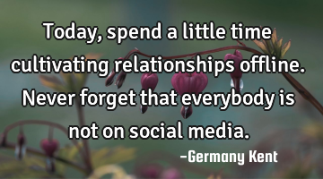 Today, spend a little time cultivating relationships offline. Never forget that everybody is not on