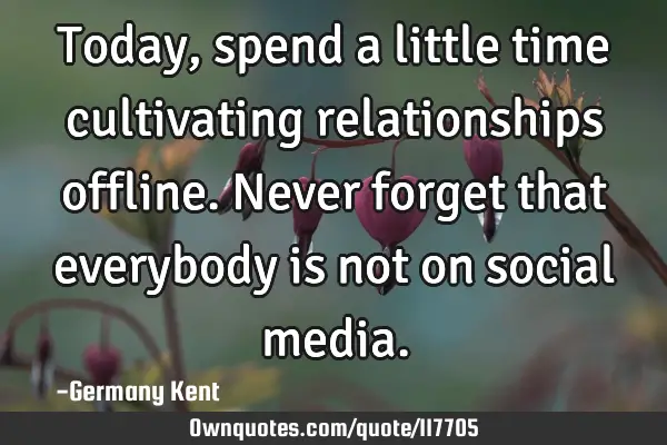 Today, spend a little time cultivating relationships offline. Never forget that everybody is not on