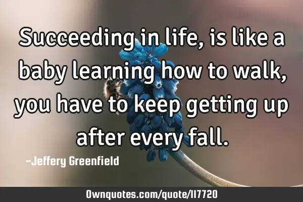 Succeeding in life, is like a baby learning how to walk, you have to keep getting up after every