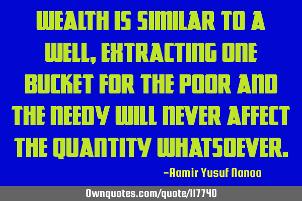 Wealth is similar to a Well, extracting one bucket for the poor and the needy will never affect the