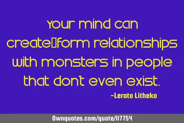 Your mind can create&form relationships with monsters in people that don