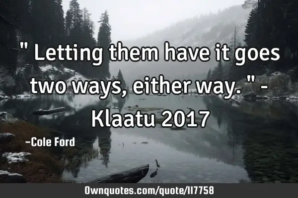 " Letting them have it goes two ways, either way." - Klaatu 2017