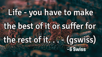 Life - you have to make the best of it or suffer for the rest of it... - (gswiss)