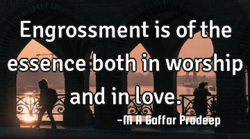Engrossment is of the essence both in worship and in love.