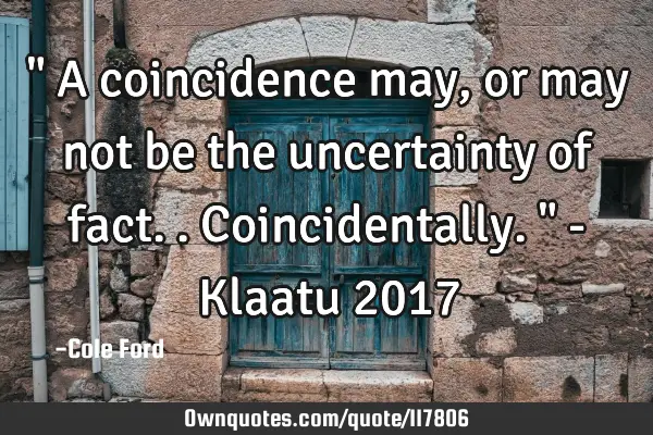 " A coincidence may, or may not be the uncertainty of fact.. Coincidentally. " - Klaatu 2017