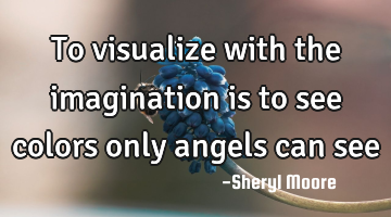 To visualize with the imagination is to see colors only angels can see