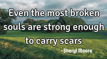 Even the most broken souls are strong enough to carry scars