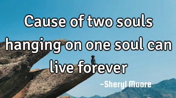 Cause of two souls hanging on one soul can live forever