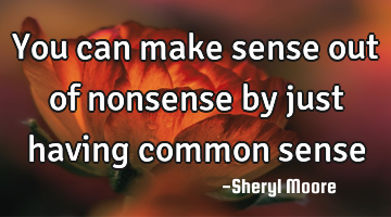 You can make sense out of nonsense by just having common sense