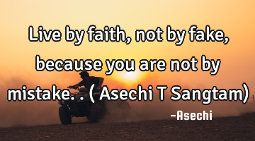 Live by faith,not by fake, because you are not by mistake.. ( Asechi T Sangtam)