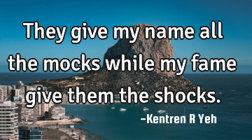 They give my name all the mocks while my fame give them the shocks.