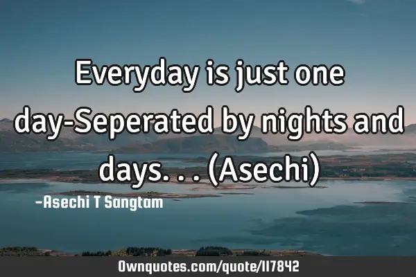 Everyday is just one day-Seperated by nights and days...(Asechi)