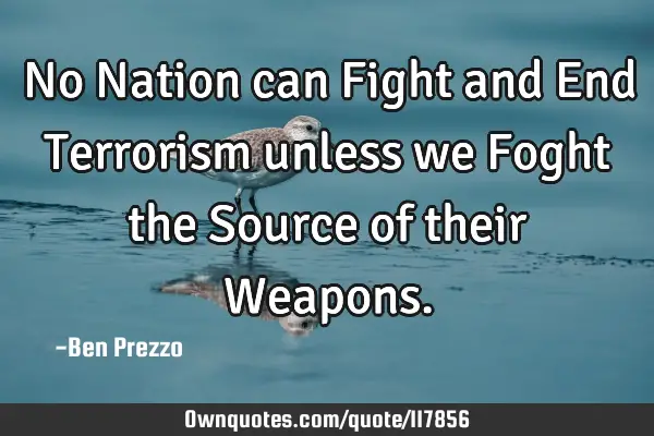 No Nation can Fight and End Terrorism unless we Foght the Source of their W