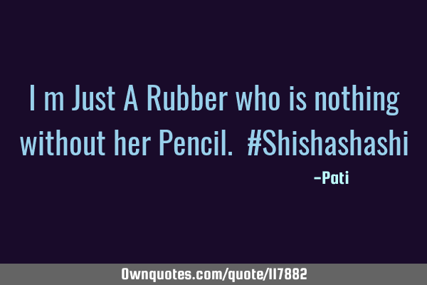 I m Just A Rubber who is nothing without her Pencil. #S