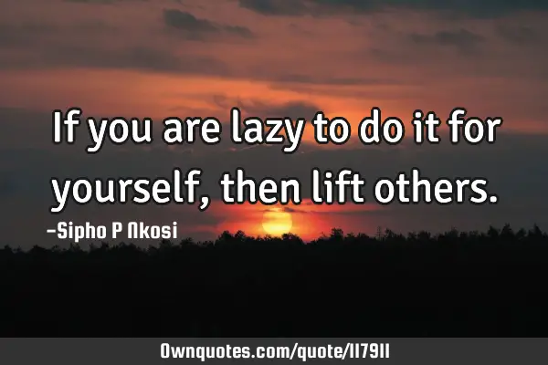 If you are lazy to do it for yourself, then lift