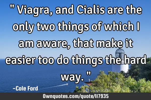 " Viagra, and Cialis are the only two things of which I am aware, that make it easier too do things