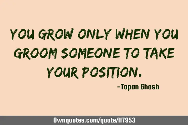 You grow only when you groom someone to take your
