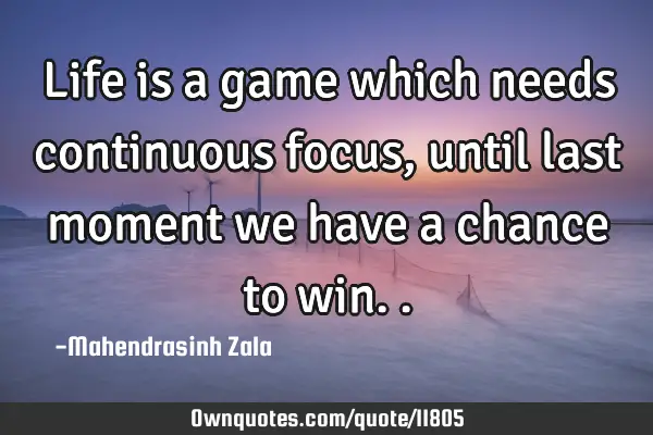 Life is a game which needs continuous focus, until last moment we have a chance to