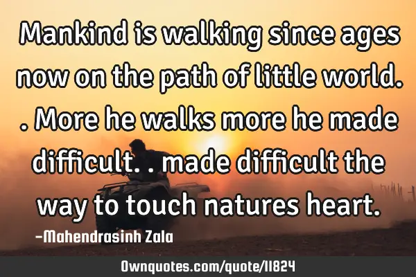 Mankind is walking since ages now on the path of little world.. More he walks more he made