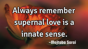 Always remember supernal love is a innate sense.